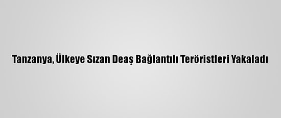 Tanzanya, Ülkeye Sızan Deaş Bağlantılı Teröristleri Yakaladı