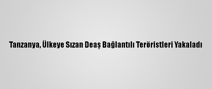 Tanzanya, Ülkeye Sızan Deaş Bağlantılı Teröristleri Yakaladı