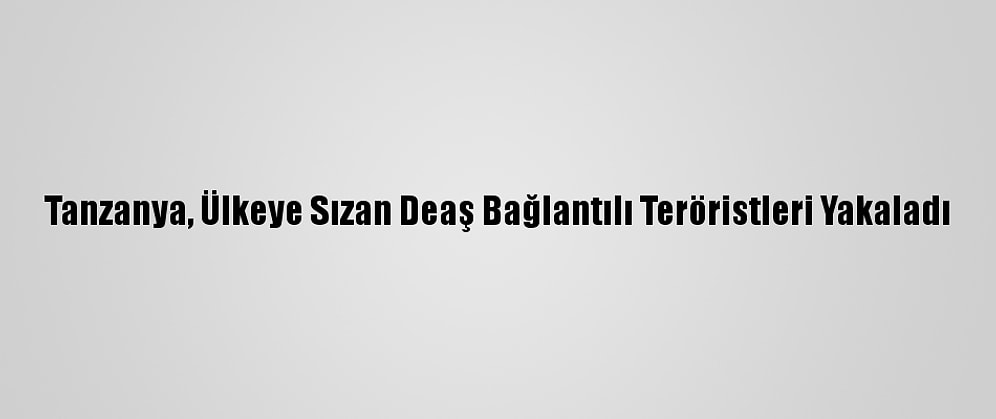 Tanzanya, Ülkeye Sızan Deaş Bağlantılı Teröristleri Yakaladı