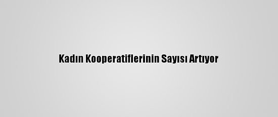 Kadın Kooperatiflerinin Sayısı Artıyor