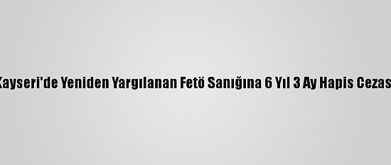 Kayseri'de Yeniden Yargılanan Fetö Sanığına 6 Yıl 3 Ay Hapis Cezası