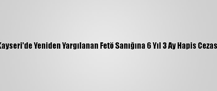 Kayseri'de Yeniden Yargılanan Fetö Sanığına 6 Yıl 3 Ay Hapis Cezası