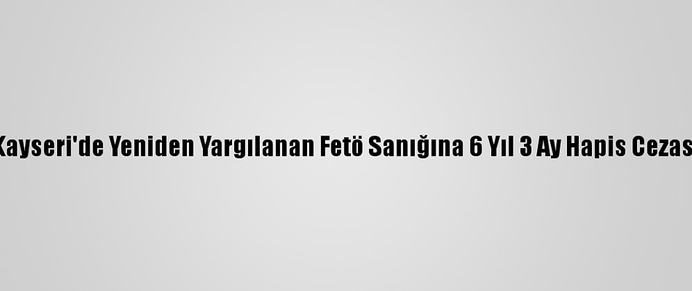 Kayseri'de Yeniden Yargılanan Fetö Sanığına 6 Yıl 3 Ay Hapis Cezası