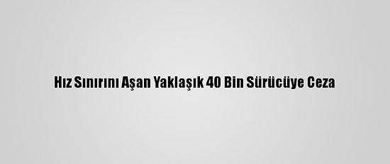 Hız Sınırını Aşan Yaklaşık 40 Bin Sürücüye Ceza