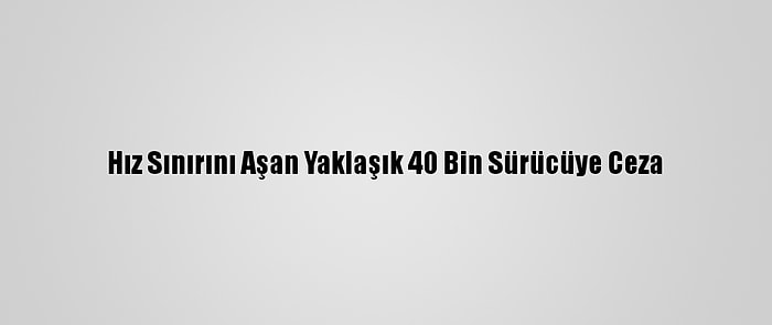 Hız Sınırını Aşan Yaklaşık 40 Bin Sürücüye Ceza