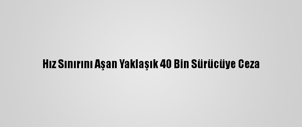 Hız Sınırını Aşan Yaklaşık 40 Bin Sürücüye Ceza