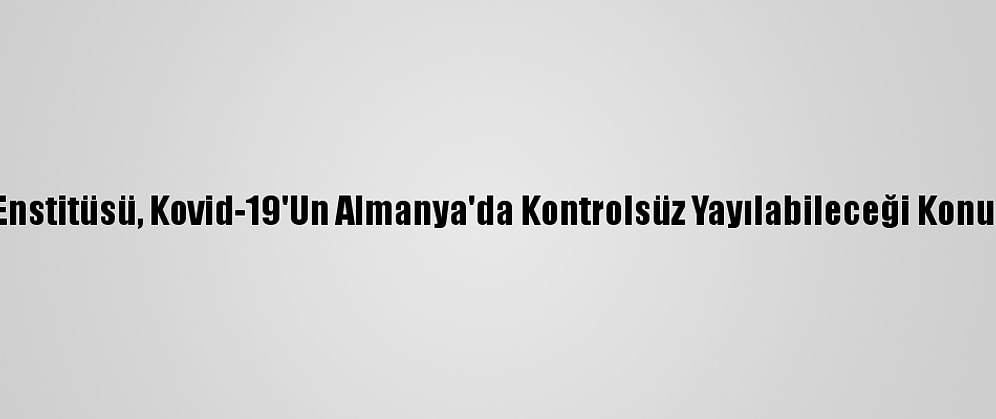 Robert Koch Enstitüsü, Kovid-19'Un Almanya'da Kontrolsüz Yayılabileceği Konusunda Uyardı
