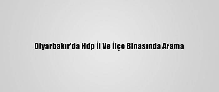 Diyarbakır'da Hdp İl Ve İlçe Binasında Arama