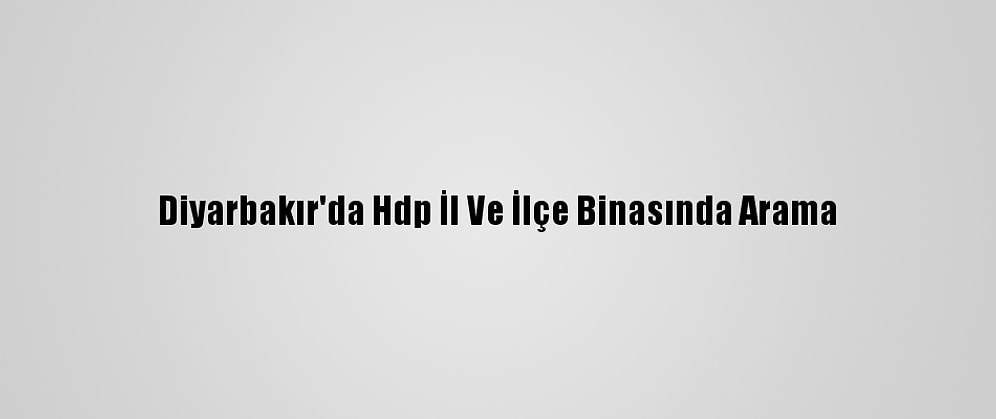 Diyarbakır'da Hdp İl Ve İlçe Binasında Arama