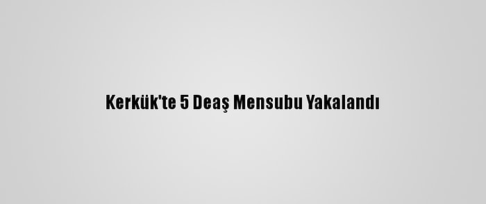 Kerkük'te 5 Deaş Mensubu Yakalandı