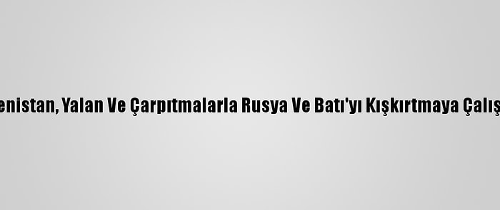 Ermenistan, Yalan Ve Çarpıtmalarla Rusya Ve Batı'yı Kışkırtmaya Çalışıyor