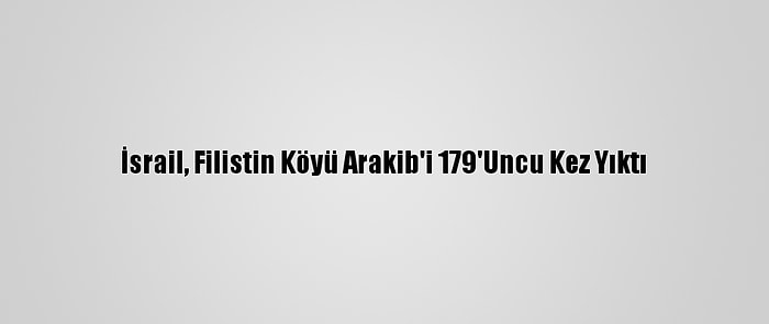 İsrail, Filistin Köyü Arakib'i 179'Uncu Kez Yıktı