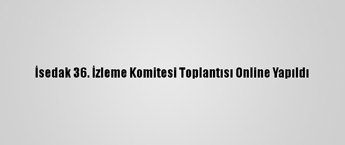 İsedak 36. İzleme Komitesi Toplantısı Online Yapıldı