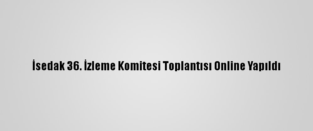İsedak 36. İzleme Komitesi Toplantısı Online Yapıldı