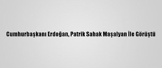 Cumhurbaşkanı Erdoğan, Patrik Sahak Maşalyan İle Görüştü