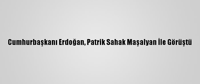 Cumhurbaşkanı Erdoğan, Patrik Sahak Maşalyan İle Görüştü