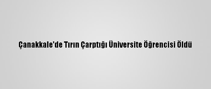 Çanakkale'de Tırın Çarptığı Üniversite Öğrencisi Öldü