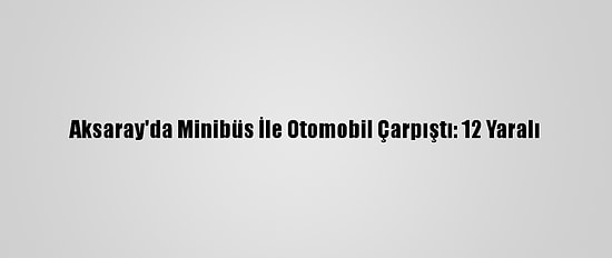 Aksaray'da Minibüs İle Otomobil Çarpıştı: 12 Yaralı