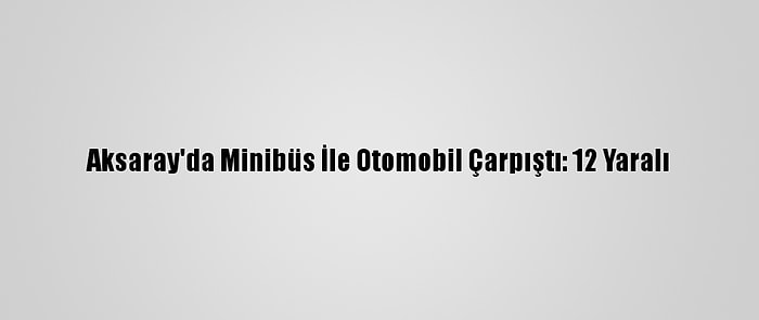 Aksaray'da Minibüs İle Otomobil Çarpıştı: 12 Yaralı