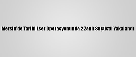 Mersin'de Tarihi Eser Operasyonunda 2 Zanlı Suçüstü Yakalandı