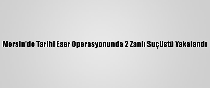 Mersin'de Tarihi Eser Operasyonunda 2 Zanlı Suçüstü Yakalandı