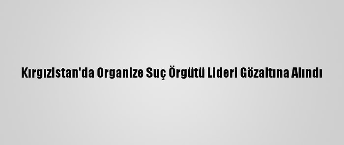 Kırgızistan'da Organize Suç Örgütü Lideri Gözaltına Alındı