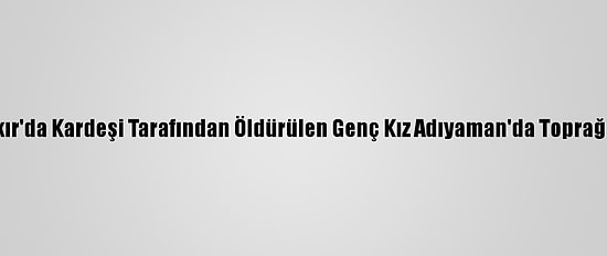 Diyarbakır'da Kardeşi Tarafından Öldürülen Genç Kız Adıyaman'da Toprağa Verildi
