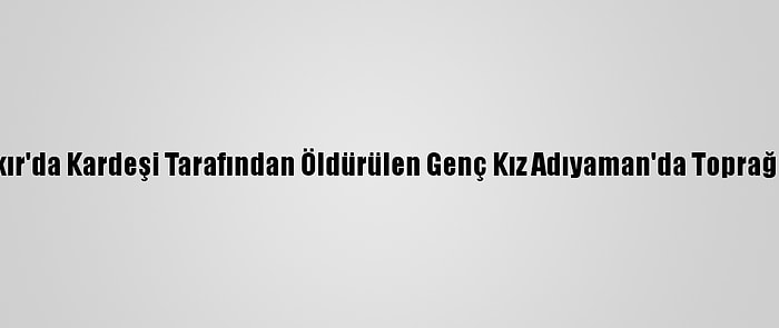 Diyarbakır'da Kardeşi Tarafından Öldürülen Genç Kız Adıyaman'da Toprağa Verildi