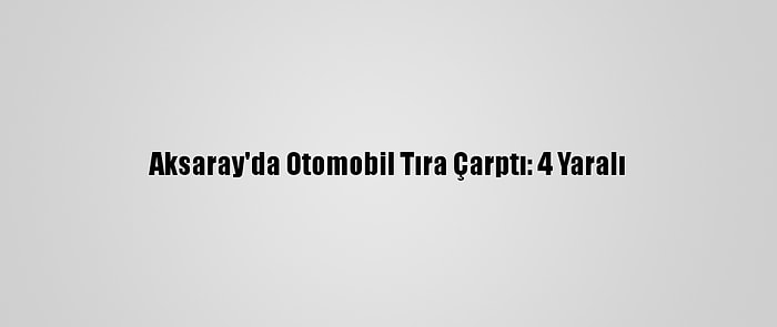 Aksaray'da Otomobil Tıra Çarptı: 4 Yaralı