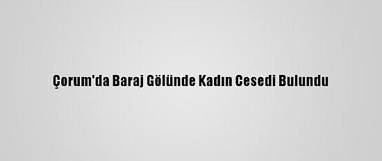 Çorum'da Baraj Gölünde Kadın Cesedi Bulundu