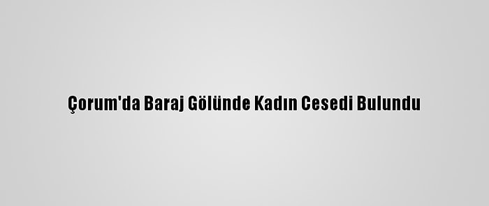 Çorum'da Baraj Gölünde Kadın Cesedi Bulundu