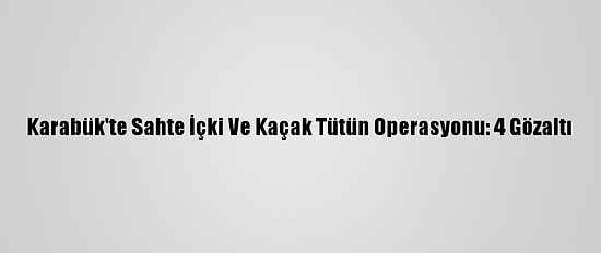 Karabük'te Sahte İçki Ve Kaçak Tütün Operasyonu: 4 Gözaltı