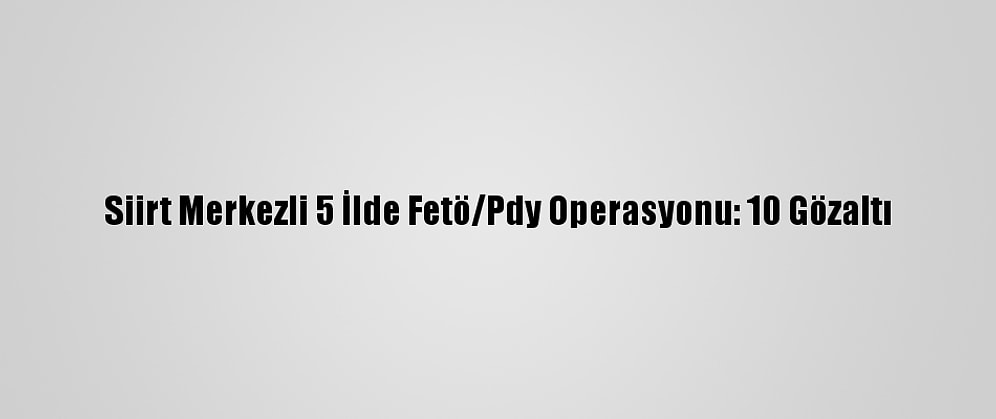 Siirt Merkezli 5 İlde Fetö/Pdy Operasyonu: 10 Gözaltı