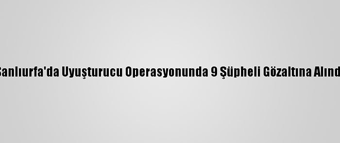 Şanlıurfa'da Uyuşturucu Operasyonunda 9 Şüpheli Gözaltına Alındı