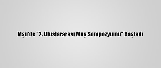 Mşü'de "2. Uluslararası Muş Sempozyumu" Başladı