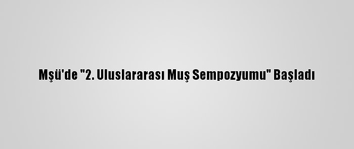 Mşü'de "2. Uluslararası Muş Sempozyumu" Başladı