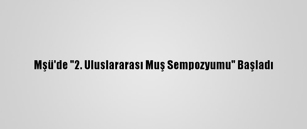 Mşü'de "2. Uluslararası Muş Sempozyumu" Başladı