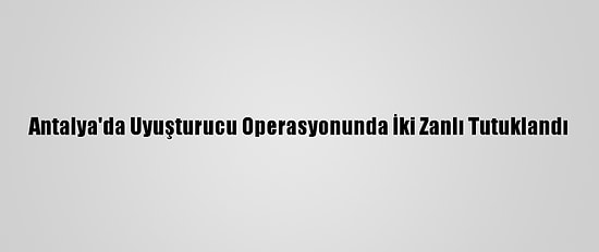 Antalya'da Uyuşturucu Operasyonunda İki Zanlı Tutuklandı