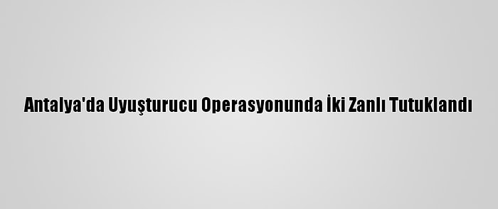 Antalya'da Uyuşturucu Operasyonunda İki Zanlı Tutuklandı