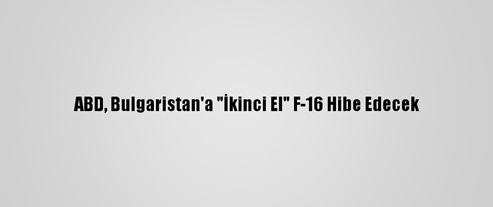 ABD, Bulgaristan'a "İkinci El" F-16 Hibe Edecek