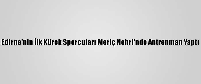 Edirne'nin İlk Kürek Sporcuları Meriç Nehri'nde Antrenman Yaptı