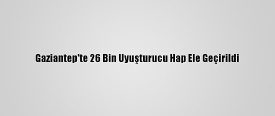 Gaziantep'te 26 Bin Uyuşturucu Hap Ele Geçirildi
