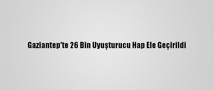 Gaziantep'te 26 Bin Uyuşturucu Hap Ele Geçirildi