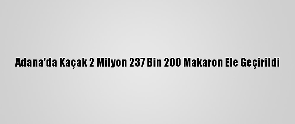 Adana'da Kaçak 2 Milyon 237 Bin 200 Makaron Ele Geçirildi