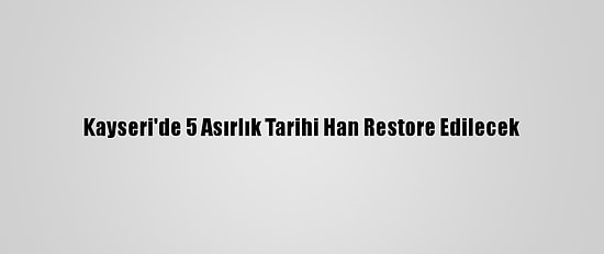 Kayseri'de 5 Asırlık Tarihi Han Restore Edilecek