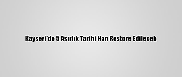 Kayseri'de 5 Asırlık Tarihi Han Restore Edilecek