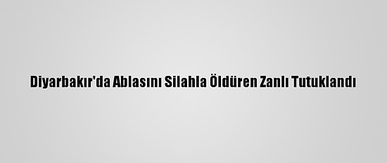 Diyarbakır'da Ablasını Silahla Öldüren Zanlı Tutuklandı