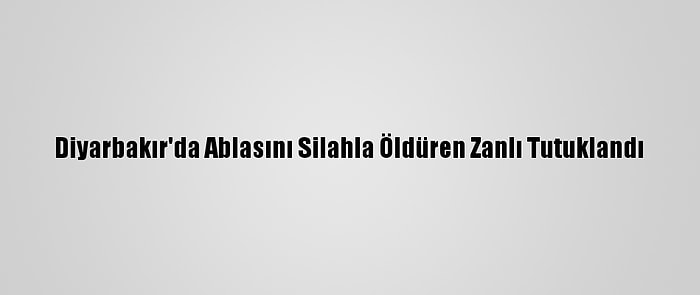 Diyarbakır'da Ablasını Silahla Öldüren Zanlı Tutuklandı