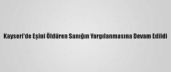 Kayseri'de Eşini Öldüren Sanığın Yargılanmasına Devam Edildi