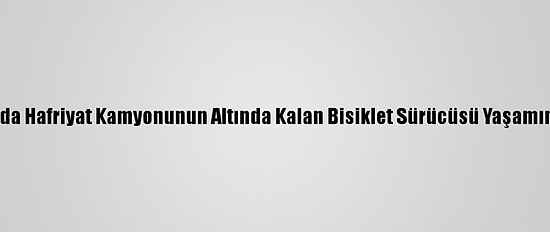 Antalya'da Hafriyat Kamyonunun Altında Kalan Bisiklet Sürücüsü Yaşamını Yitirdi